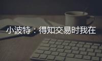 小波特：得知交易时我在飞机上 刚开始知道被交易至篮网有点震惊