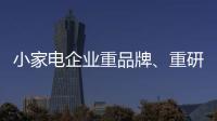 小家电企业重品牌�、重研发、重口碑
