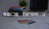 尊霸门窗：巧扩空间，让小空间焕发精致感