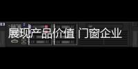 展现产品价值 门窗企业从信任	
、好奇心着手