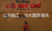 山东临工：与大国重器共攀巅峰！十九年携手擎动山河