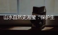 山水自然史湘莹：保护生物多样性，是给人类上保险