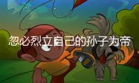 忽必烈立自己的孙子为帝
，为何他儿子们没有造反
？两个主要原因