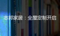 志邦家居：全屋定制开启新的家居时代!