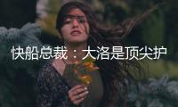 快船总裁：大洛是顶尖护筐者和射手 他的加盟是球队的一大助力