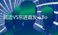 延边VS东进首发：Bo季奇PK卢西亚诺 宋泰林压阵
