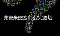 弗鲁米嫩塞0比2完败切尔西
，席尔瓦面对旧主表现不俗，值得期待
