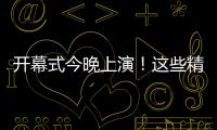开幕式今晚上演
！这些精彩不容错过