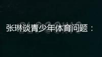 张琳谈青少年体育问题：拔苗助长现象严重，家长需要有耐心