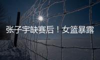 张子宇缺赛后！女篮暴露真实水平
，宫鲁鸣应及时放弃这位巨人