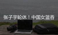 张子宇轮休！中国女篮吞下热身赛首败�，其实是好事
！