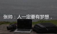 张帅：人一定要有梦想，当梦想的种子在心里扎了根
，就一定会发芽