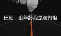 巴顿
：论年龄我是老将但却没怎么代表国足踢过，每次出场我都珍惜