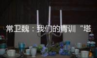 常卫魏：我们的青训“塔基”做得不错，问题往往出现在“塔身”