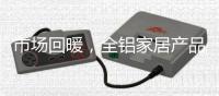 市场回暖，全铝家居产品升值空间大