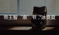 帝王智“惠”节，冰爽夏日大放价!
