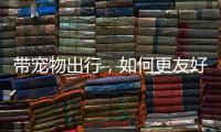 带宠物出行
，如何更友好？越来越多公共场所对”毛孩子“敞开大门
