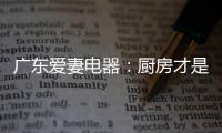 广东爱妻电器
：厨房才是生活的秀场
