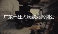 广东一狂犬病致死案例公布
，最新提醒→