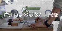 广州疫情多点散发�、局部暴发、持续高发，防控主战场仍在海珠区