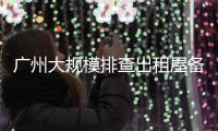 广州大规模排查出租屋备案！有房东哭诉�，租金降得厉害	，房源太多