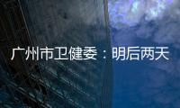 广州市卫健委
：明后两天是本轮疫情处置的关键窗口期