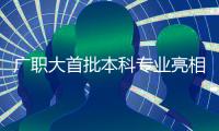 广职大首批本科专业亮相
！广州首个职业本科院校公布招生计划