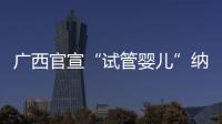 广西官宣“试管婴儿”纳入医保，你怎么看
？