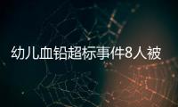 幼儿血铅超标事件8人被抓
，但他们不是最可怕的