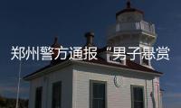 郑州警方通报“男子悬赏千万寻狗”：消息系杜撰，发布者已行拘