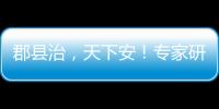 郡县治，天下安
	！专家研讨新时期县域现代化建设