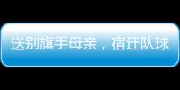 送别旗手母亲，宿迁队球迷自发亮灯默哀