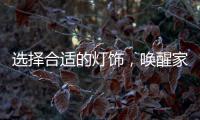 选择合适的灯饰，唤醒家庭沉睡的美丽