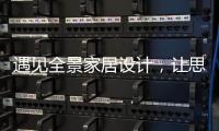 遇见全景家居设计，让思绪浪漫，让岁月温柔......