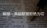 邮报
：英超联盟拒绝为切尔西更改联赛首轮开赛时间