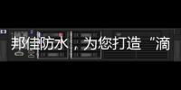 邦佳防水
，为您打造“滴水不漏”的家