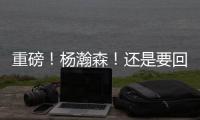 重磅！杨瀚森！还是要回来...