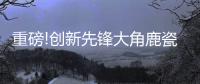 重磅!创新先锋大角鹿瓷砖5年实现百亿，启动上市!