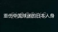 重伤中国球迷的日本人身份曝光：53岁大叔，土木工程工人一身肌肉