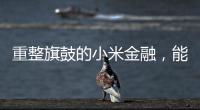 重整旗鼓的小米金融�
，能实现雷军的金融梦吗？