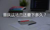 重庆这场雨还要下多久
？12日起各地天气好转