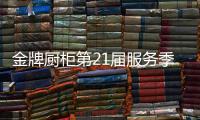 金牌厨柜第21届服务季盛大启动，女神赵奕欢强势助阵!