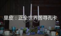 里皮：正全世界苦寻孔卡替身 皮耶罗不会加盟恒大