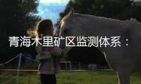 青海木里矿区监测体系：矿区环境质量稳定