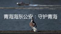 青海海东公安：守护青海“东大门” 实现疫情风险“零输入”