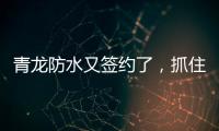 青龙防水又签约了�
，抓住风口经济增长点!