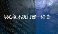 靓心阁系统门窗：和谐·亲近自然·靓心阁