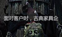 面对客户时
，古典家具企业要成功营销产品