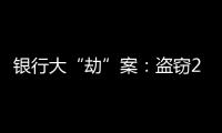 银行大“劫”案：盗窃2.53亿元，集资诈骗35.55亿元
