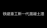 铁建重工新一代混凝土湿喷机上市，赋能隧道工程建设